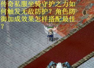传奇私服坐骑守护之力如何触发无敌防护？角色防御加成效果怎样搭配最佳？