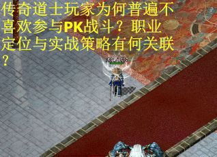 传奇道士玩家为何普遍不喜欢参与PK战斗？职业定位与实战策略有何关联？