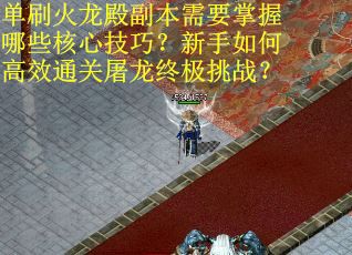 单刷火龙殿副本需要掌握哪些核心技巧？新手如何高效通关屠龙终极挑战？
