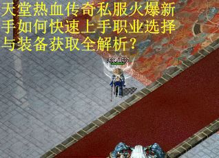 天堂热血传奇私服火爆新手如何快速上手职业选择与装备获取全解析？