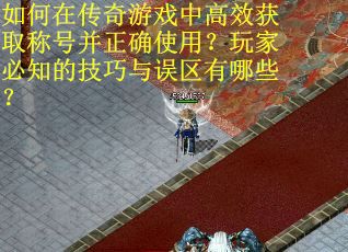 如何在传奇游戏中高效获取称号并正确使用？玩家必知的技巧与误区有哪些？