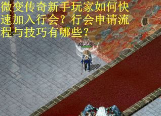 微变传奇新手玩家如何快速加入行会？行会申请流程与技巧有哪些？