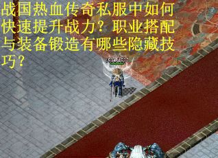 战国热血传奇私服中如何快速提升战力？职业搭配与装备锻造有哪些隐藏技巧？