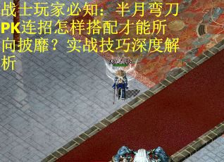 战士玩家必知：半月弯刀PK连招怎样搭配才能所向披靡？实战技巧深度解析
