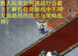 散人玩家如何挑战行会霸主？解析传奇游戏中不同发展路线的优劣与策略选择？