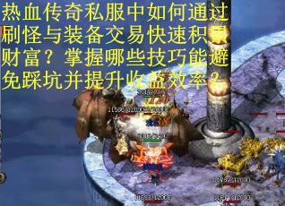 热血传奇私服中如何通过刷怪与装备交易快速积累财富？掌握哪些技巧能避免踩坑并提升收益效率？