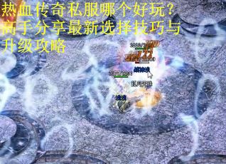 热血传奇私服哪个好玩？高手分享最新选择技巧与升级攻略