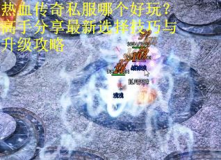热血传奇私服哪个好玩？高手分享最新选择技巧与升级攻略