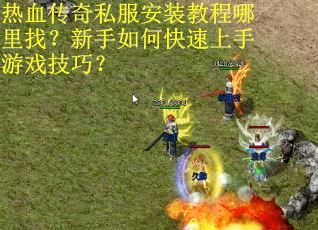 热血传奇私服安装教程哪里找？新手如何快速上手游戏技巧？