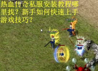 热血传奇私服安装教程哪里找？新手如何快速上手游戏技巧？