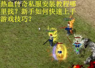 热血传奇私服安装教程哪里找？新手如何快速上手游戏技巧？