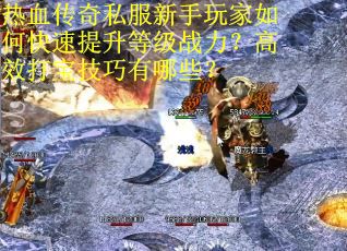 热血传奇私服新手玩家如何快速提升等级战力？高效打宝技巧有哪些？