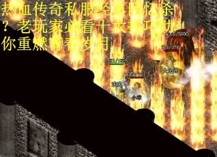 热血传奇私服经典回忆杀？老玩家必看十大技巧助你重燃青春岁月