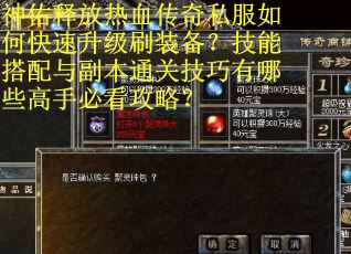 神佑释放热血传奇私服如何快速升级刷装备？技能搭配与副本通关技巧有哪些高手必看攻略？