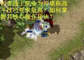传奇战士职业为何堪称战斗技巧要求最高？如何掌握其核心操作秘诀？