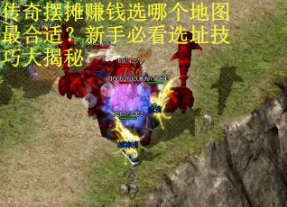 传奇摆摊赚钱选哪个地图最合适？新手必看选址技巧大揭秘
