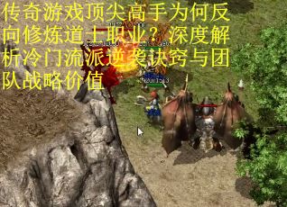 传奇游戏顶尖高手为何反向修炼道士职业？深度解析冷门流派逆袭诀窍与团队战略价值