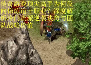 传奇游戏顶尖高手为何反向修炼道士职业？深度解析冷门流派逆袭诀窍与团队战略价值