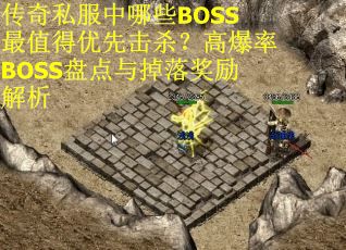 传奇私服中哪些BOSS最值得优先击杀？高爆率BOSS盘点与掉落奖励解析