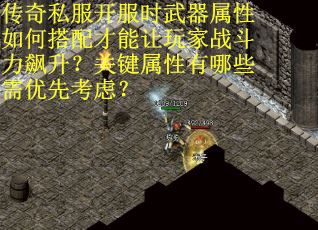 传奇私服开服时武器属性如何搭配才能让玩家战斗力飙升？关键属性有哪些需优先考虑？