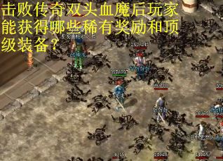 击败传奇双头血魔后玩家能获得哪些稀有奖励和顶级装备？