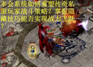 幸会系统如何重塑传奇私服玩家战斗策略？掌握隐藏技巧能否实现战力飞跃？