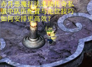 赤月恶魔打法求助传奇私服中队伍配置与走位技巧如何安排更高效？