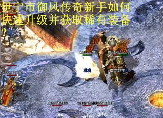 伊宁市御风传奇新手如何快速升级并获取稀有装备？