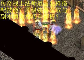 传奇战士法师道士怎样搭配技能？顶级装备获取与副本通关技巧全解析？