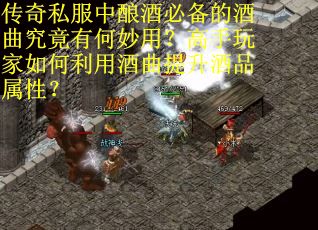 传奇私服中酿酒必备的酒曲究竟有何妙用？高手玩家如何利用酒曲提升酒品属性？