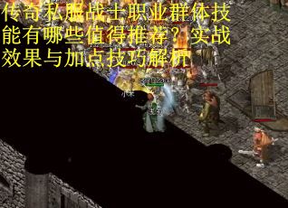 传奇私服战士职业群体技能有哪些值得推荐？实战效果与加点技巧解析