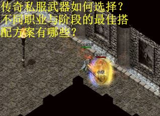 传奇私服武器如何选择？不同职业与阶段的最佳搭配方案有哪些？