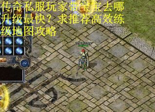 传奇私服玩家带宝宝去哪升级最快？求推荐高效练级地图攻略