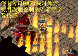 合击传奇PK对决时如何利用攻速差制敌？新手必看技巧
