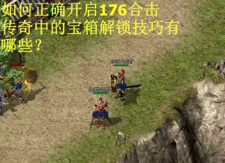 如何正确开启176合击传奇中的宝箱解锁技巧有哪些？