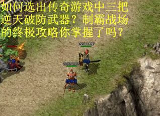 如何选出传奇游戏中三把逆天破防武器？制霸战场的终极攻略你掌握了吗？