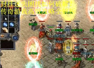 封挂迷失困扰如何破解？传奇游戏高效攻略全解析