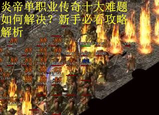 炎帝单职业传奇十大难题如何解决？新手必看攻略解析