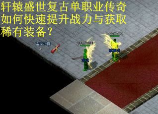 轩辕盛世复古单职业传奇如何快速提升战力与获取稀有装备？