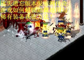 迷失遗忘版本发布网传奇游戏如何解锁隐藏地图与稀有装备获取方法？