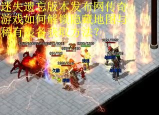 迷失遗忘版本发布网传奇游戏如何解锁隐藏地图与稀有装备获取方法？