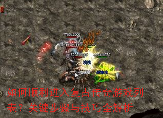 如何顺利进入复古传奇游戏列表?关键步骤与技巧全解析 如何顺利进入复古传奇游戏列表?关键步骤与技巧全解析