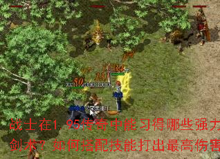 战士在1.95传奇中能习得哪些强力剑术?如何搭配技能打出最高伤害? 战士在1.95传奇中能习得哪些强力剑术?如何搭配技能打出最高伤害?