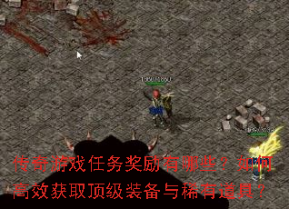 传奇游戏任务奖励有哪些?如何高效获取顶级装备与稀有道具? 传奇游戏任务奖励有哪些?如何高效获取顶级装备与稀有道具?
