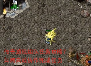 传奇游戏组队任务攻略?如何高效协作完成任务 传奇游戏组队任务攻略?如何高效协作完成任务