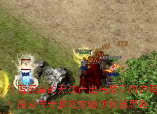 牛魔洞真的无法产出高质量内容吗?探索传奇游戏攻略优化新思路 牛魔洞真的无法产出高质量内容吗?探索传奇游戏攻略优化新思路