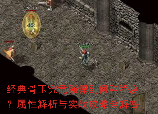经典骨玉究竟强悍到何种程度?属性解析与实战攻略全解答 经典骨玉究竟强悍到何种程度?属性解析与实战攻略全解答