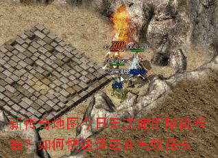 新传奇地图今日无法使用随机卷轴?如何快速适应并高效探索 新传奇地图今日无法使用随机卷轴?如何快速适应并高效探索