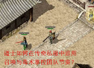 道士如何在传奇私服中运用召唤与毒术掌控团队节奏? 道士如何在传奇私服中运用召唤与毒术掌控团队节奏?