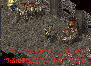 传奇游戏组队挑战世界BOSS时如何搭配职业与战术才能成功击杀? 传奇游戏组队挑战世界BOSS时如何搭配职业与战术才能成功击杀?